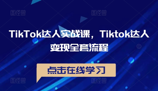 TikTok达人实战课，Tiktok达人变现全套流程互联网行业-互联网创业-创业网-知识创造价值 新生无限可能网创星球