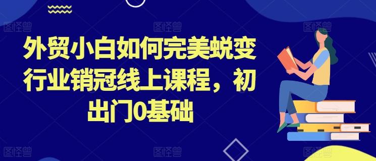 外贸小白如何完美蜕变行业销冠线上课程，初出门0基础互联网行业-互联网创业-创业网-知识创造价值 新生无限可能网创星球