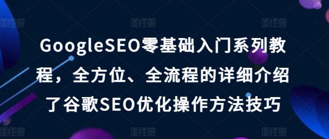 GoogleSEO零基础入门系列教程，全方位、全流程的详细介绍了谷歌SEO优化操作方法技巧互联网行业-互联网创业-创业网-知识创造价值 新生无限可能网创星球