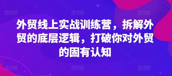 外贸线上实战训练营，拆解外贸的底层逻辑，打破你对外贸的固有认知互联网行业-互联网创业-创业网-知识创造价值 新生无限可能网创星球