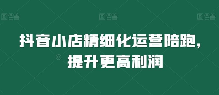 抖音小店精细化运营陪跑，提升更高利润互联网行业-互联网创业-创业网-知识创造价值 新生无限可能网创星球