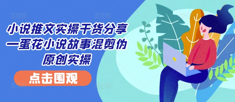 小说推文实操干货分享—蛋花小说故事混剪伪原创实操互联网行业-互联网创业-创业网-知识创造价值 新生无限可能网创星球