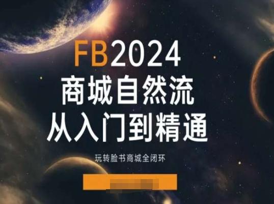 2024Faceboo商城自然流(从入门到精通)，玩转脸书商城全闭环互联网行业-互联网创业-创业网-知识创造价值 新生无限可能网创星球
