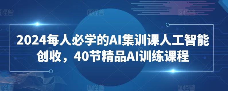 2024每人必学的AI集训课人工智能创收，40节精品AI训练课程互联网行业-互联网创业-创业网-知识创造价值 新生无限可能网创星球