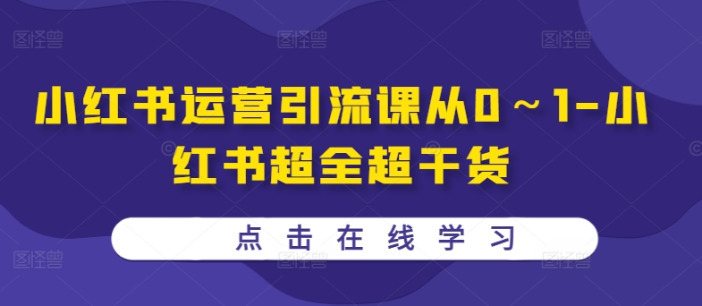 小红书运营引流课从0～1-小红书超全超干货互联网行业-互联网创业-创业网-知识创造价值 新生无限可能网创星球
