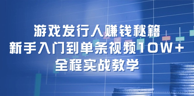 游戏发行人赚钱秘籍：新手入门到单条视频10W+，全程实战教学互联网行业-互联网创业-创业网-知识创造价值 新生无限可能网创星球