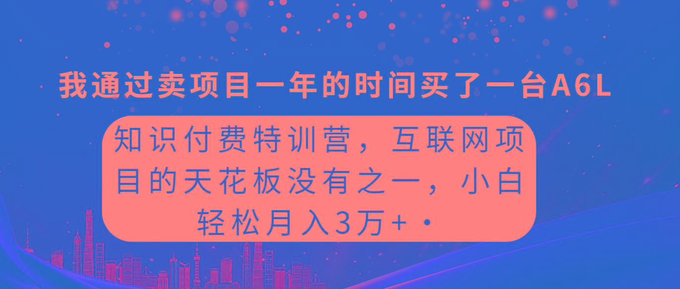 (9469期)知识付费特训营，互联网项目的天花板，没有之一，小白轻轻松松月入三万+互联网行业-互联网创业-创业网-知识创造价值 新生无限可能网创星球