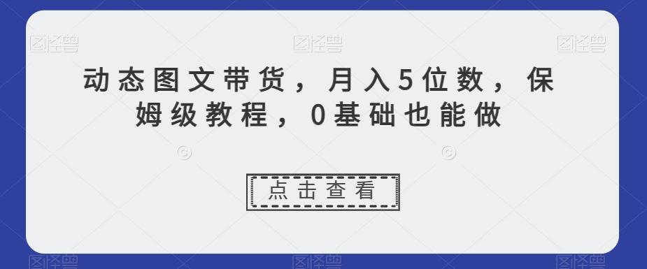动态图文带货，月入5位数，保姆级教程，0基础也能做【揭秘】互联网行业-互联网创业-创业网-知识创造价值 新生无限可能网创星球