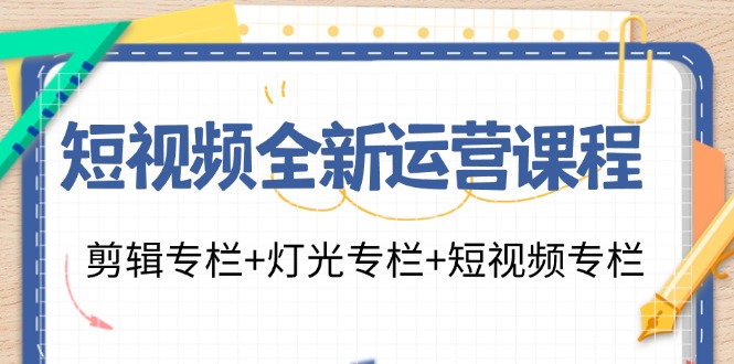 短视频全新运营课程：剪辑专栏+灯光专栏+短视频专栏(23节课)互联网行业-互联网创业-创业网-知识创造价值 新生无限可能网创星球