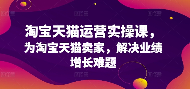 淘宝天猫运营实操课，为淘宝天猫卖家，解决业绩增长难题互联网行业-互联网创业-创业网-知识创造价值 新生无限可能网创星球