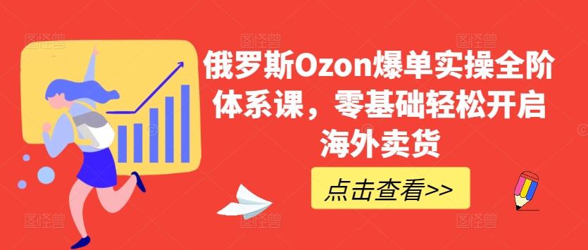 俄罗斯Ozon爆单实操全阶体系课，零基础轻松开启海外卖货互联网行业-互联网创业-创业网-知识创造价值 新生无限可能网创星球