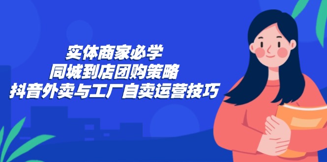 实体商家必学：同城到店团购策略：抖音外卖与工厂自卖运营技巧互联网行业-互联网创业-创业网-知识创造价值 新生无限可能网创星球