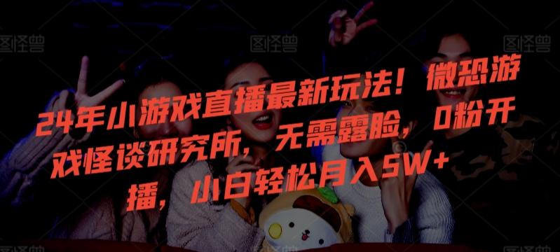 24年小游戏直播最新玩法！微恐游戏怪谈研究所，无需露脸，0粉开播，小白轻松月入5W+【揭秘】互联网行业-互联网创业-创业网-知识创造价值 新生无限可能网创星球