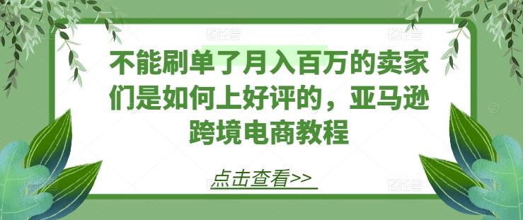 不能刷单了月入百万的卖家们是如何上好评的，亚马逊跨境电商教程互联网行业-互联网创业-创业网-知识创造价值 新生无限可能网创星球