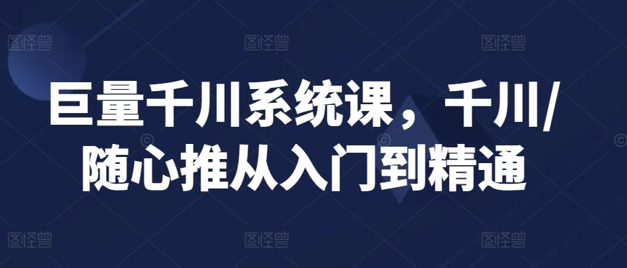 巨量千川系统课，千川/随心推从入门到精通互联网行业-互联网创业-创业网-知识创造价值 新生无限可能网创星球