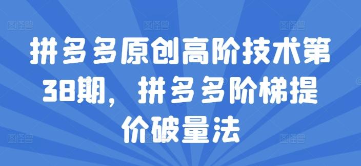 拼多多原创高阶技术第38期，拼多多阶梯提价破量法互联网行业-互联网创业-创业网-知识创造价值 新生无限可能网创星球