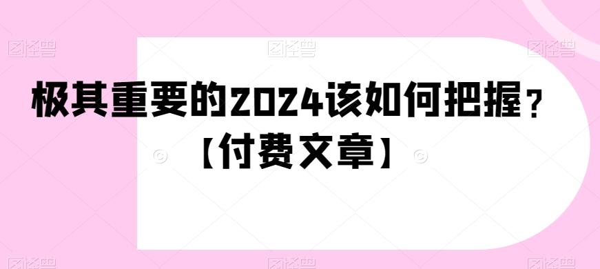 极其重要的2024该如何把握？【付费文章】互联网行业-互联网创业-创业网-知识创造价值 新生无限可能网创星球