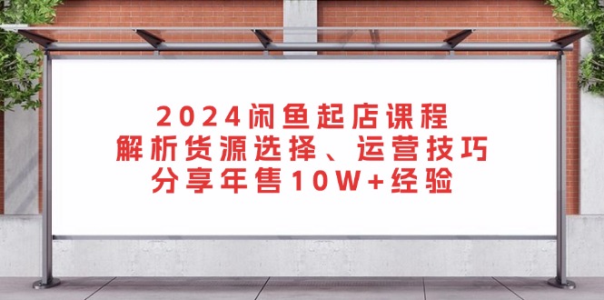 2024闲鱼起店课程：解析货源选择、运营技巧，分享年售10W+经验互联网行业-互联网创业-创业网-知识创造价值 新生无限可能网创星球