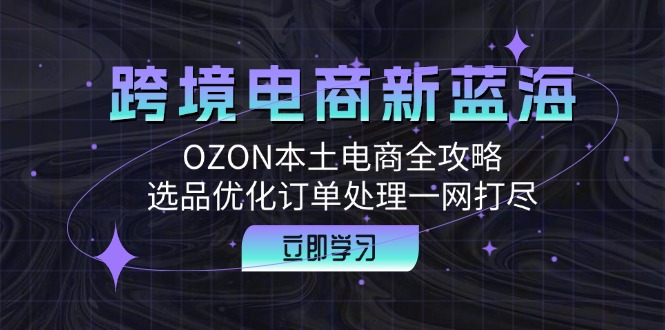 跨境电商新蓝海：OZON本土电商全攻略，选品优化订单处理一网打尽互联网行业-互联网创业-创业网-知识创造价值 新生无限可能网创星球