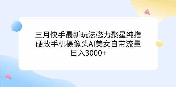 (9247期)三月快手最新玩法磁力聚星纯撸，硬改手机摄像头AI美女自带流量日入3000+...互联网行业-互联网创业-创业网-知识创造价值 新生无限可能网创星球