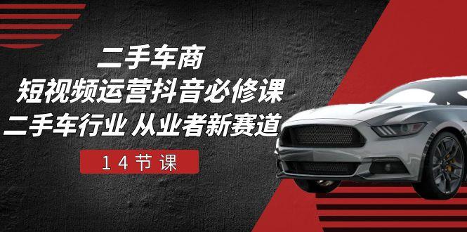 二手车商 短视频运营 抖音必修课，二手车行业 从业者新赛道(14节课互联网行业-互联网创业-创业网-知识创造价值 新生无限可能网创星球