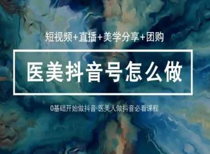 玩转医美抖音短视频与直播，36堂网课学逻辑(短视频+直播+美学分享+团购)互联网行业-互联网创业-创业网-知识创造价值 新生无限可能网创星球