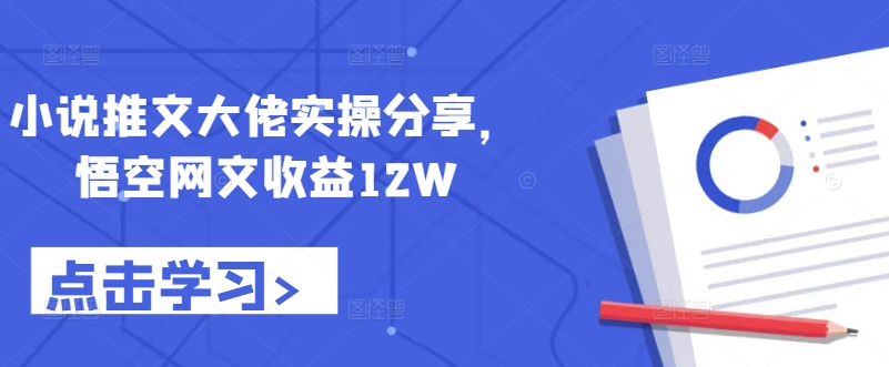 小说推文大佬实操分享，悟空网文收益12W互联网行业-互联网创业-创业网-知识创造价值 新生无限可能网创星球