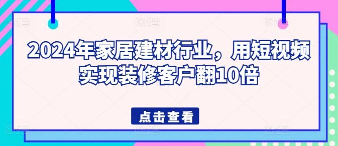 2024年家居建材行业，用短视频实现装修客户翻10倍互联网行业-互联网创业-创业网-知识创造价值 新生无限可能网创星球