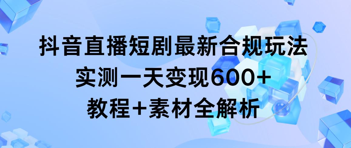 抖音直播短剧最新合规玩法，实测一天变现600+，教程+素材全解析互联网行业-互联网创业-创业网-知识创造价值 新生无限可能网创星球