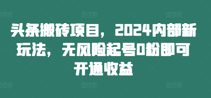 头条搬砖项目,2024内部新玩法,无风险起号0粉即可开通收益互联网行业-互联网创业-创业网-知识创造价值 新生无限可能网创星球