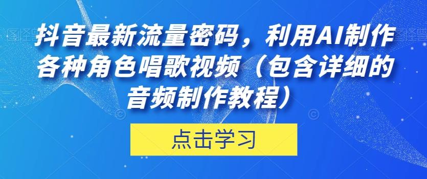 抖音最新流量密码，利用AI制作各种角色唱歌视频（包含详细的音频制作教程）【揭秘】互联网行业-互联网创业-创业网-知识创造价值 新生无限可能网创星球