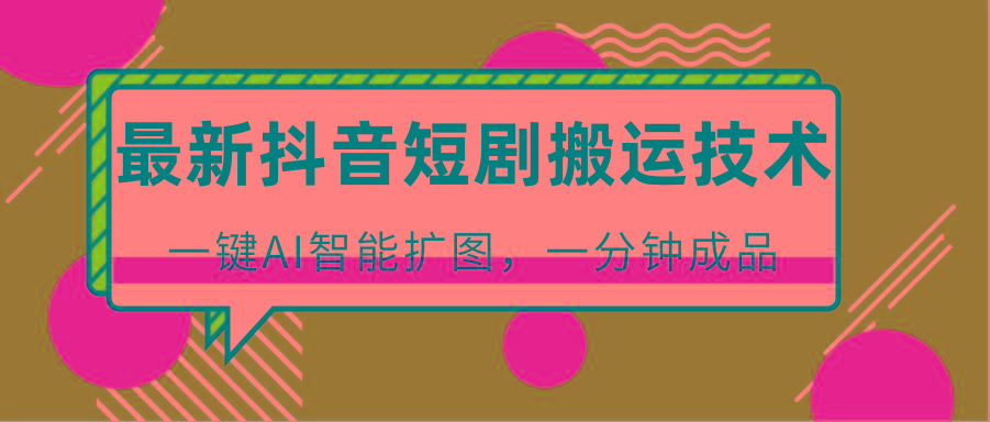 最新抖音短剧搬运技术，一键AI智能扩图，百分百过原创，秒过豆荚！互联网行业-互联网创业-创业网-知识创造价值 新生无限可能网创星球