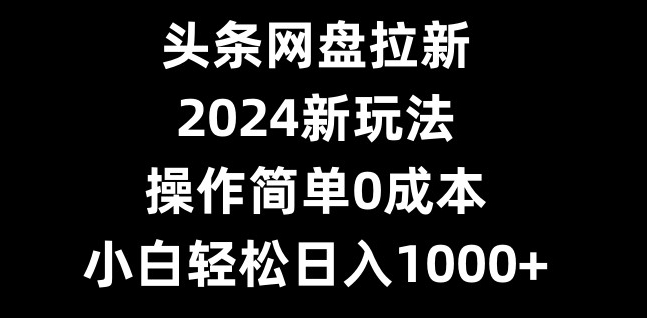 头条网盘拉新，2024新玩法，操作简单0成本，小白轻松日入1000+互联网行业-互联网创业-创业网-知识创造价值 新生无限可能网创星球