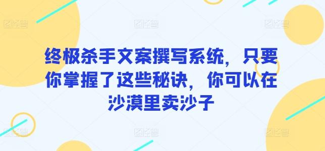 终极杀手文案撰写系统，只要你掌握了这些秘诀，你可以在沙漠里卖沙子互联网行业-互联网创业-创业网-知识创造价值 新生无限可能网创星球