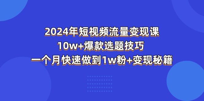 2024年短视频-流量变现课：10w+爆款选题技巧 一个月快速做到1w粉+变现秘籍互联网行业-互联网创业-创业网-知识创造价值 新生无限可能网创星球