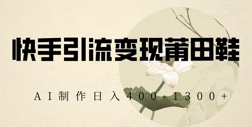 快手引流变现莆田鞋，AI制作日入400+【揭秘】互联网行业-互联网创业-创业网-知识创造价值 新生无限可能网创星球