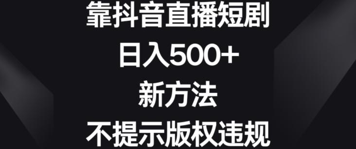 靠抖音直播短剧，日入500+，新方法、不提示版权违规【揭秘】互联网行业-互联网创业-创业网-知识创造价值 新生无限可能网创星球