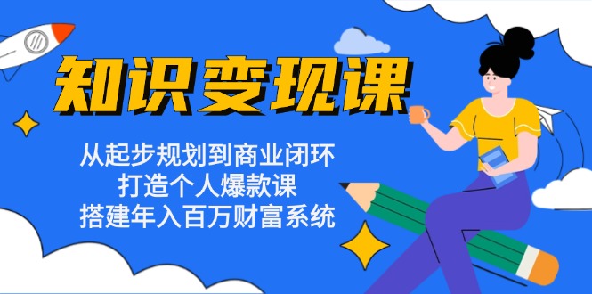 知识变现课：从起步规划到商业闭环 打造个人爆款课 搭建年入百万财富系统互联网行业-互联网创业-创业网-知识创造价值 新生无限可能网创星球