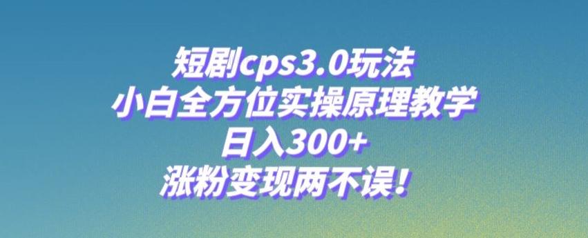 短剧cps3.0玩法，小白全方位实操原理教学，日入300+，涨粉变现两不误！互联网行业-互联网创业-创业网-知识创造价值 新生无限可能网创星球
