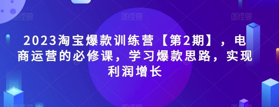 2023淘宝爆款训练营【第2期】，电商运营的必修课，学习爆款思路，实现利润增长互联网行业-互联网创业-创业网-知识创造价值 新生无限可能网创星球