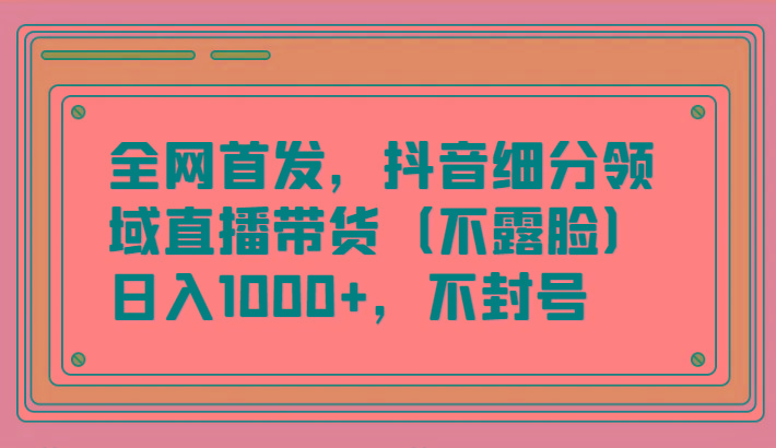 全网首发，抖音细分领域直播带货(不露脸)项目，日入1000+，不封号互联网行业-互联网创业-创业网-知识创造价值 新生无限可能网创星球