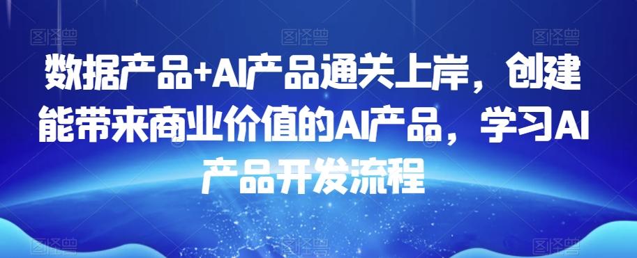数据产品+AI产品通关上岸，创建能带来商业价值的AI产品，学习AI产品开发流程互联网行业-互联网创业-创业网-知识创造价值 新生无限可能网创星球