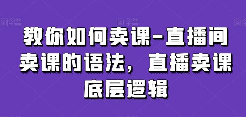 教你如何卖课-直播间卖课的语法，直播卖课底层逻辑互联网行业-互联网创业-创业网-知识创造价值 新生无限可能网创星球