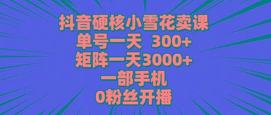 (9551期)抖音硬核小雪花卖课，单号一天300+，矩阵一天3000+，一部手机0粉丝开播互联网行业-互联网创业-创业网-知识创造价值 新生无限可能网创星球
