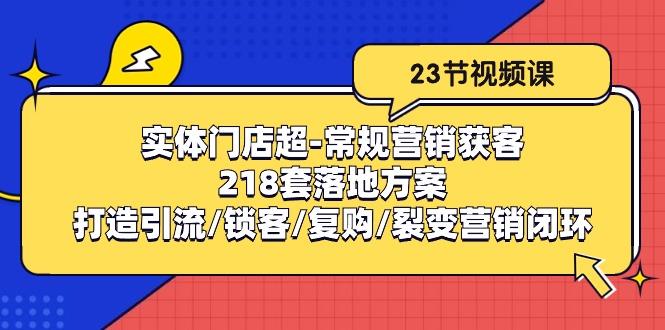 实体门店超-常规营销获客：218套落地方案/打造引流/锁客/复购/裂变营销互联网行业-互联网创业-创业网-知识创造价值 新生无限可能网创星球