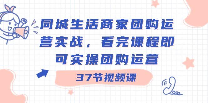 同城生活商家团购运营实战，看完课程即可实操团购运营（37节课）互联网行业-互联网创业-创业网-知识创造价值 新生无限可能网创星球